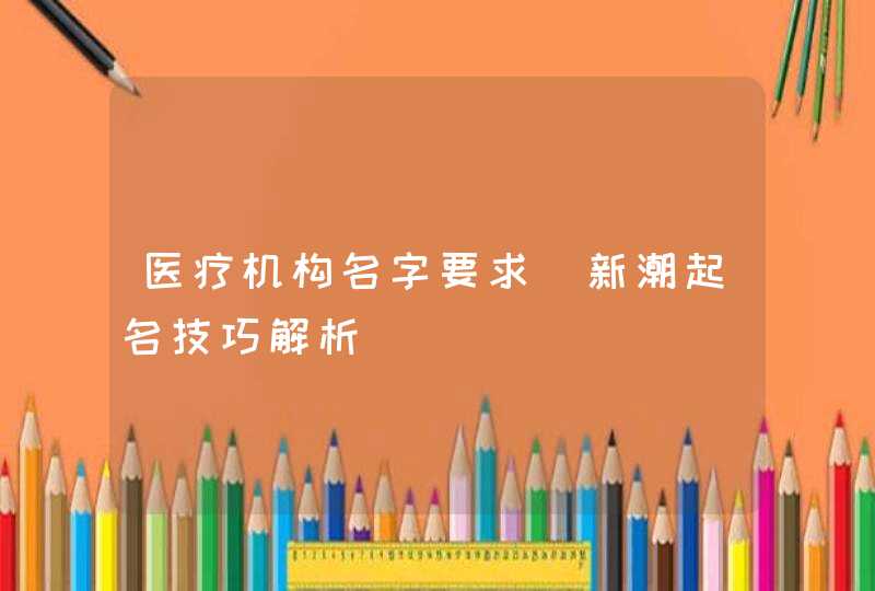 医疗机构名字要求_新潮起名技巧解析,第1张