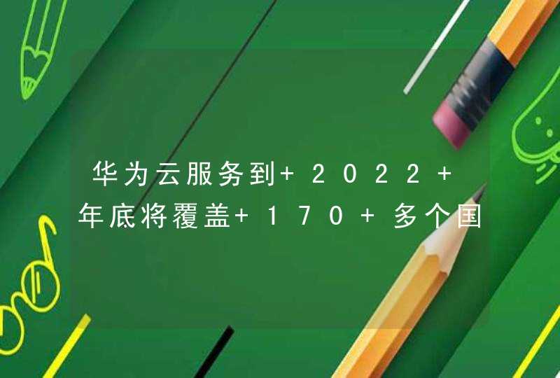 华为云服务到 2022 年底将覆盖 170 多个国家和地区,第1张