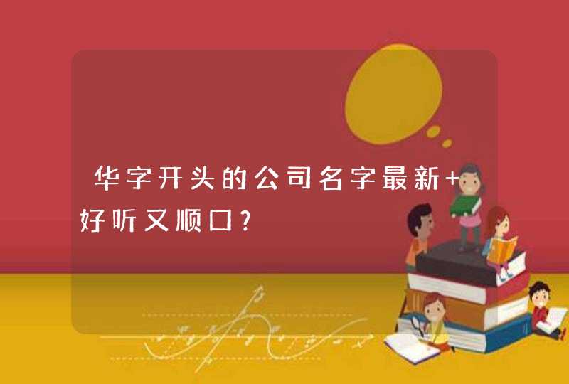 华字开头的公司名字最新 好听又顺口？,第1张