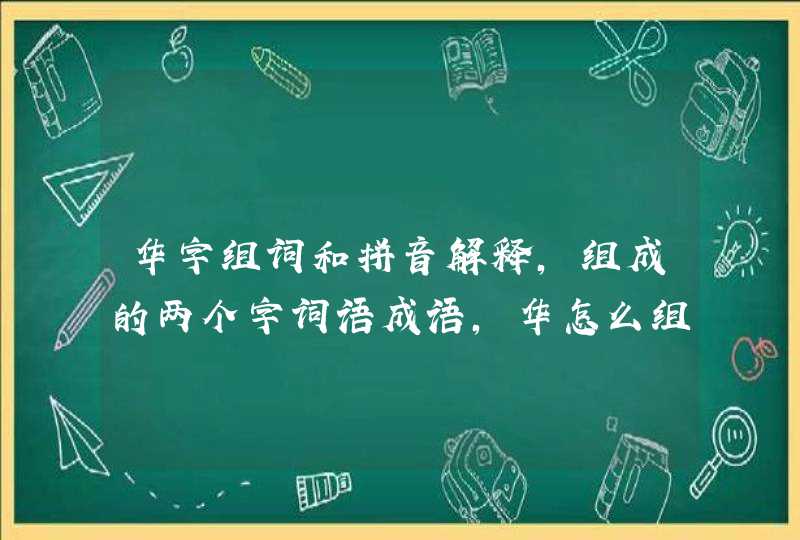 华字组词和拼音解释，组成的两个字词语成语，华怎么组词,第1张