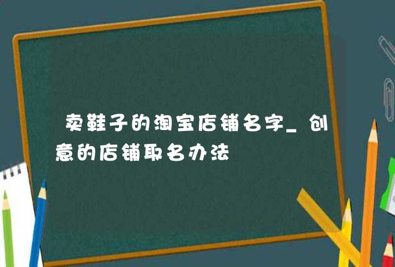 卖鞋子的淘宝店铺名字_创意的店铺取名办法,第1张