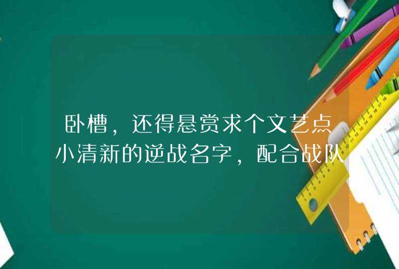 卧槽，还得悬赏求个文艺点小清新的逆战名字，配合战队格式一起用，最好两个字，三四个也没事，看上就好评,第1张