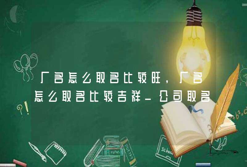 厂名怎么取名比较旺,厂名怎么取名比较吉祥_公司取名大全最新版的,第1张