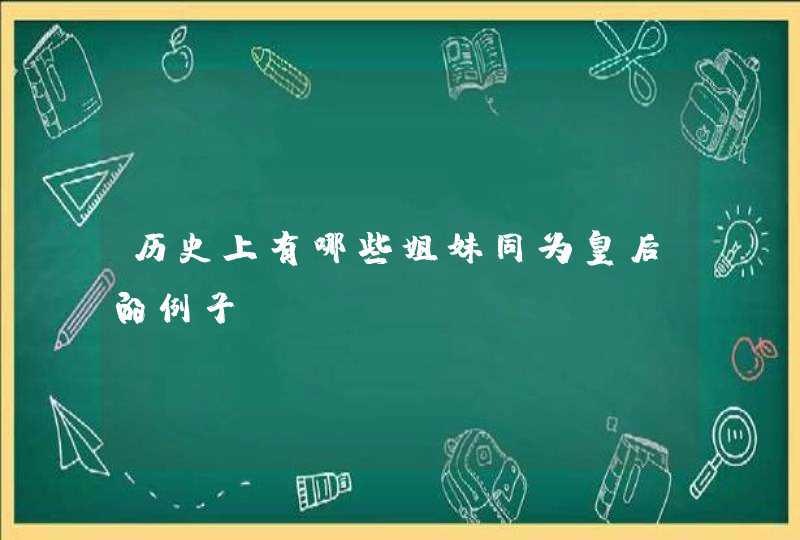 历史上有哪些姐妹同为皇后的例子？,第1张