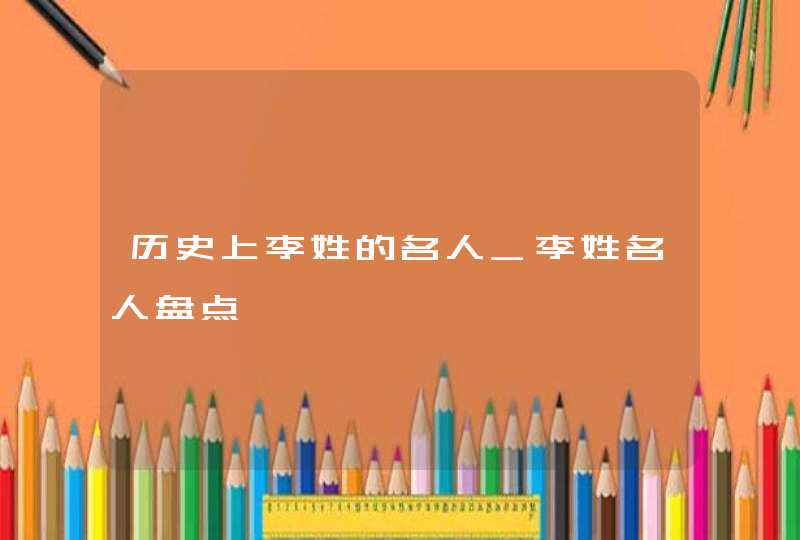 历史上李姓的名人_李姓名人盘点,第1张