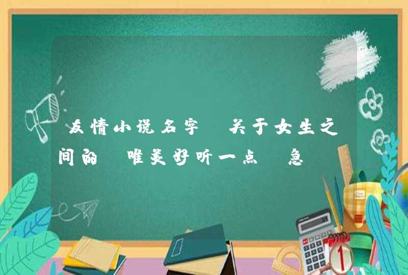 友情小说名字，关于女生之间的，唯美好听一点。急！！！！！如果好的话追加分数不会骗人的！！！,第1张