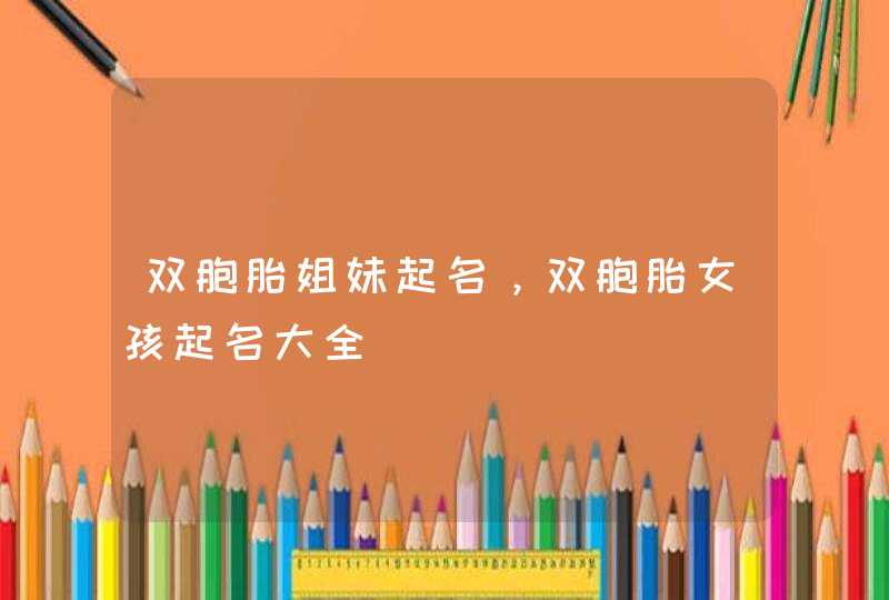 双胞胎姐妹起名，双胞胎女孩起名大全,第1张