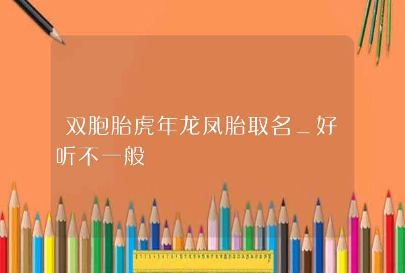 双胞胎虎年龙凤胎取名_好听不一般,第1张