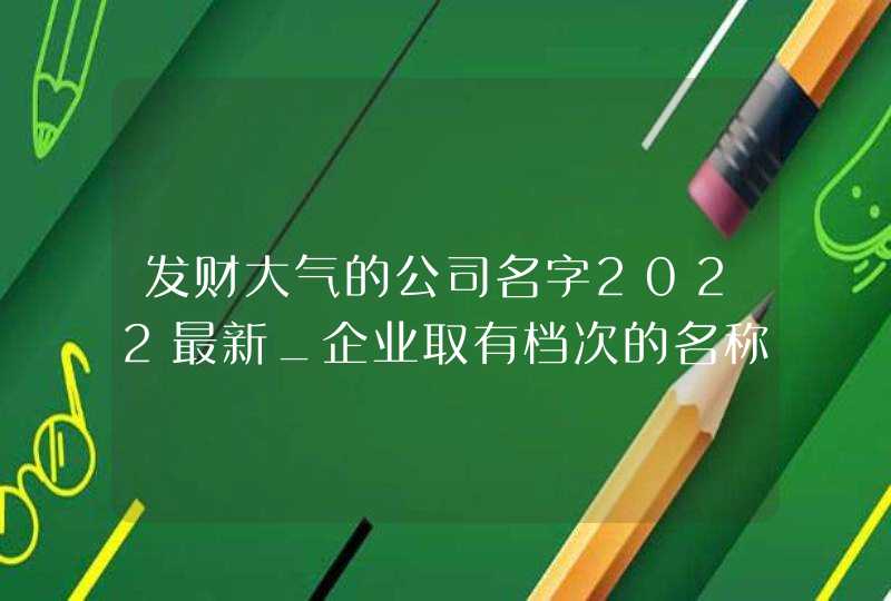 发财大气的公司名字2022最新_企业取有档次的名称,第1张