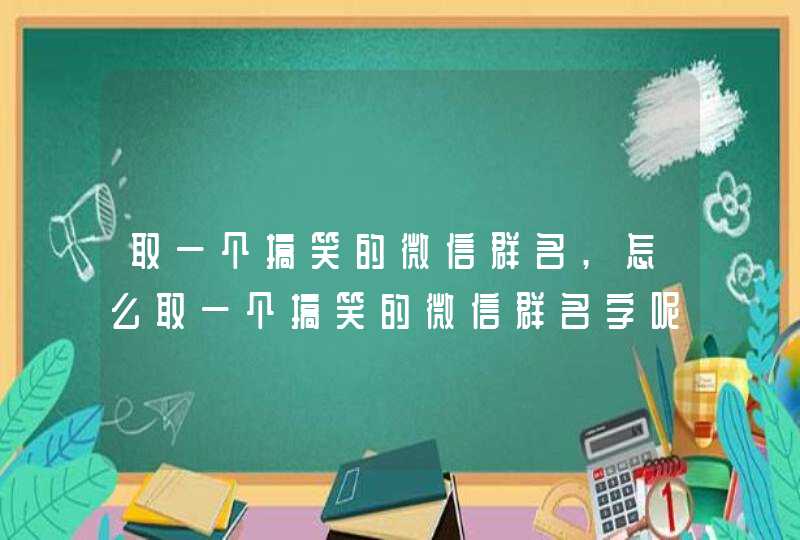 取一个搞笑的微信群名,怎么取一个搞笑的微信群名字呢速来围观,第1张
