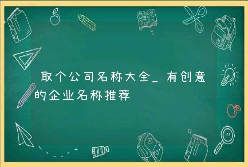 取个公司名称大全_有创意的企业名称推荐,第1张