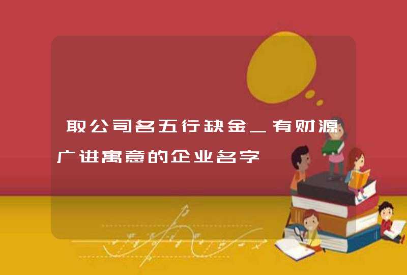取公司名五行缺金_有财源广进寓意的企业名字,第1张
