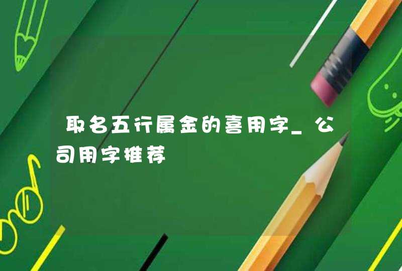取名五行属金的喜用字_公司用字推荐,第1张