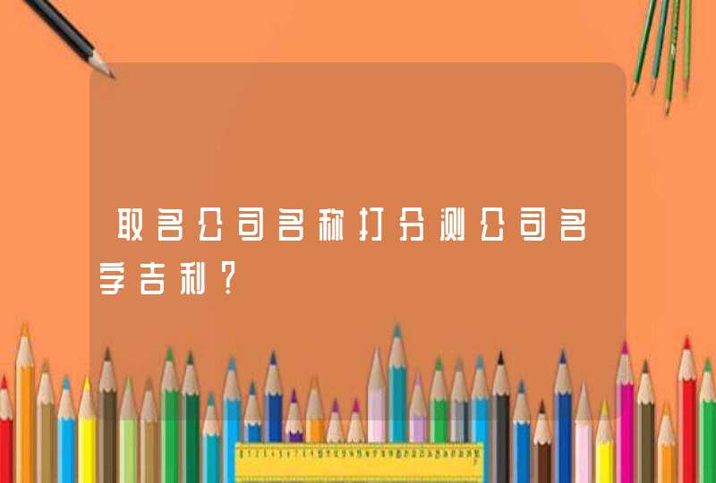 取名公司名称打分测公司名字吉利？,第1张