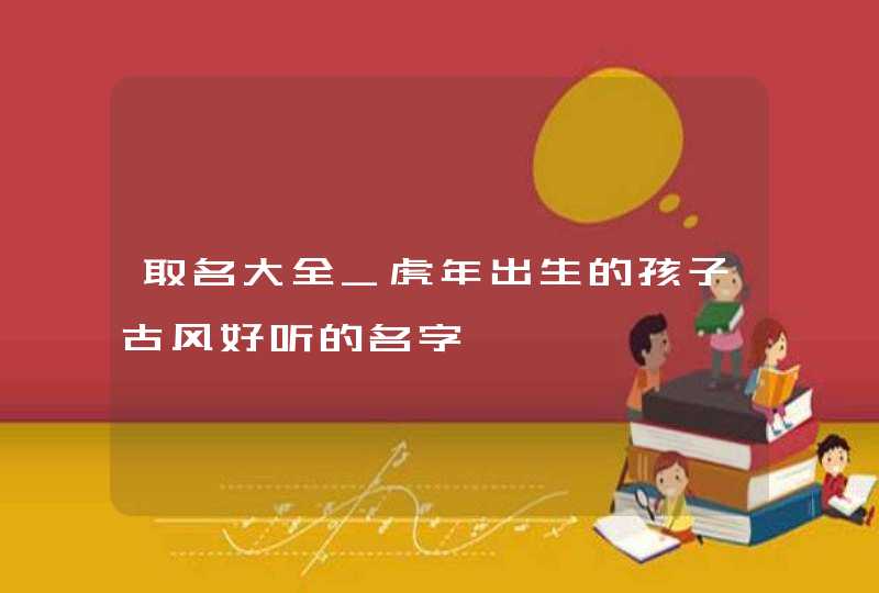 取名大全_虎年出生的孩子古风好听的名字,第1张