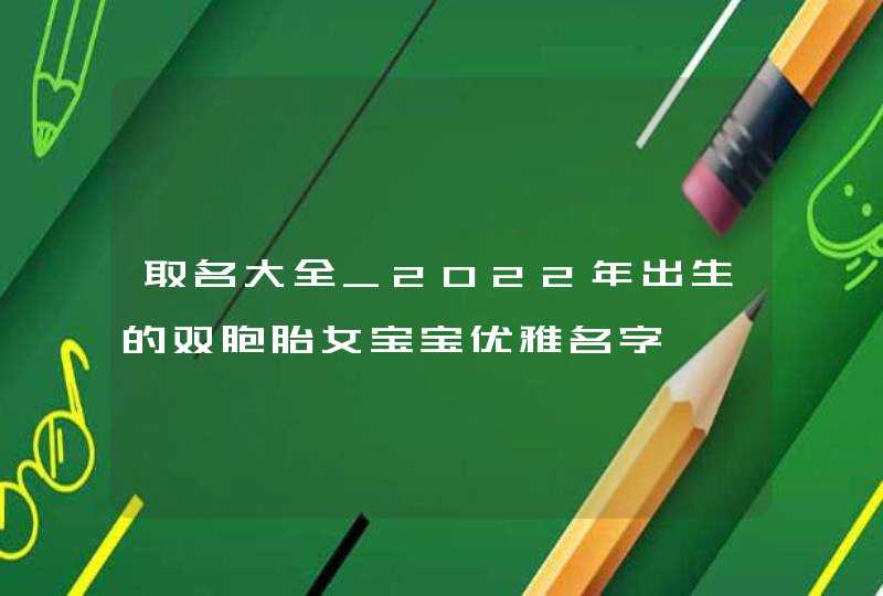 取名大全_2022年出生的双胞胎女宝宝优雅名字,第1张