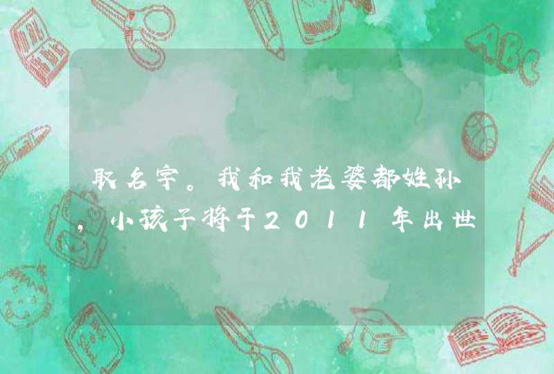 取名字。我和我老婆都姓孙，小孩子将于2011年出世，麻烦帮忙取个名字，如果合意，分数全部送出。,第1张