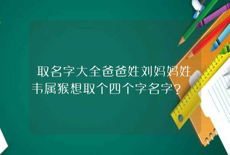 取名字大全爸爸姓刘妈妈姓韦属猴想取个四个字名字?,第1张