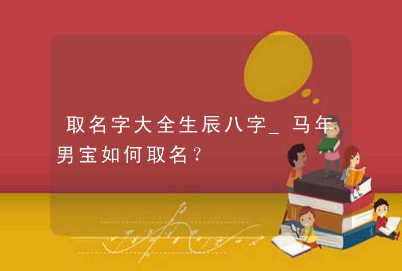 取名字大全生辰八字_马年男宝如何取名？,第1张