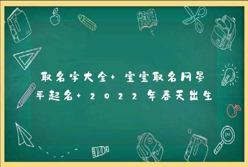 取名字大全 宝宝取名网晏平起名 2022年春天出生的属虎男孩名字大全-,第1张