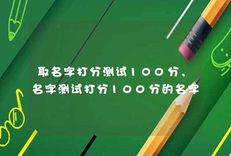 取名字打分测试100分，名字测试打分100分的名字,第1张