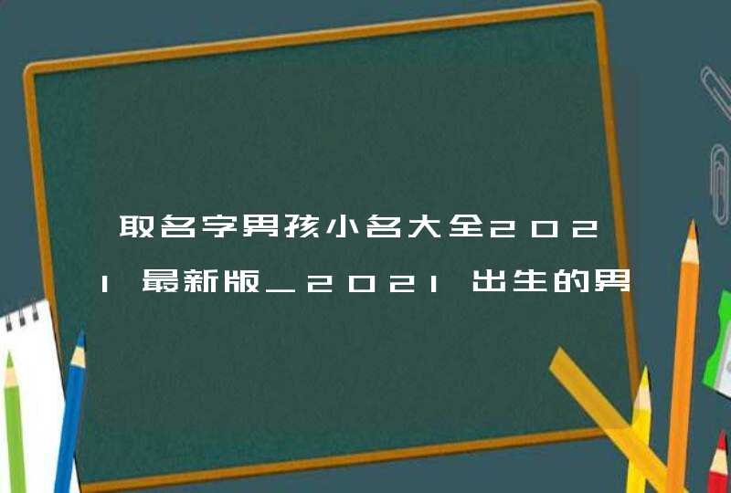 取名字男孩小名大全2021最新版_2021出生的男孩取小名,第1张