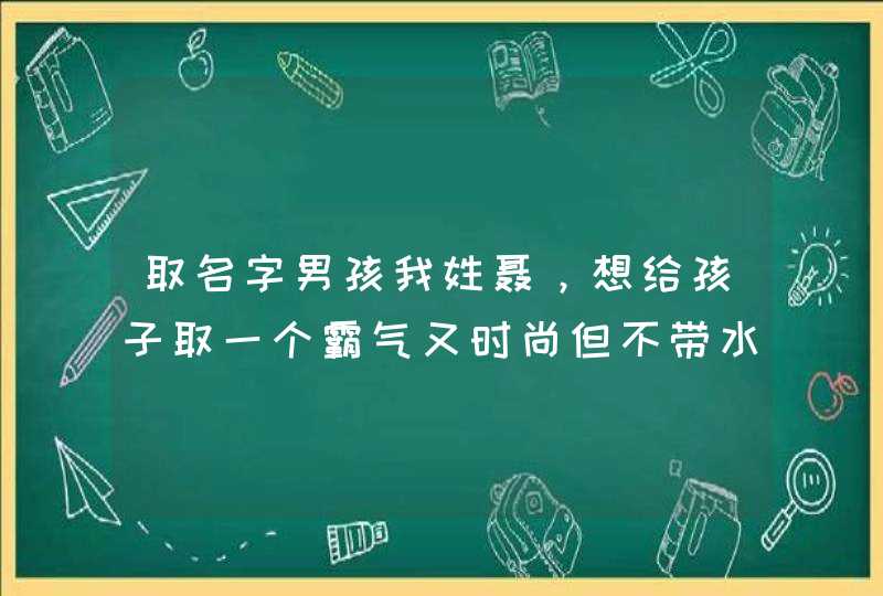 取名字男孩我姓聂，想给孩子取一个霸气又时尚但不带水的名字,第1张