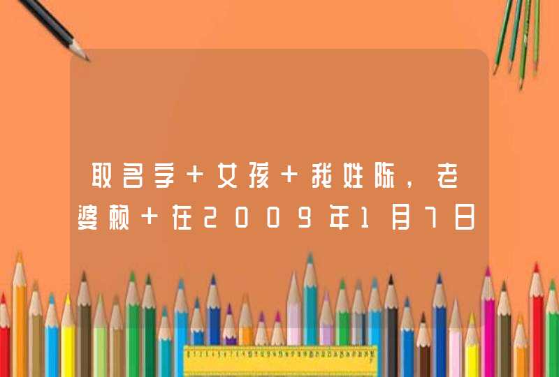 取名字 女孩 我姓陈,老婆赖 在2009年1月7日晚上零点2点15分出生,帮忙取个好名字!谢谢!,第1张