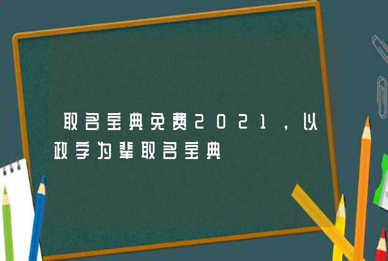 取名宝典免费2021，以政字为辈取名宝典,第1张