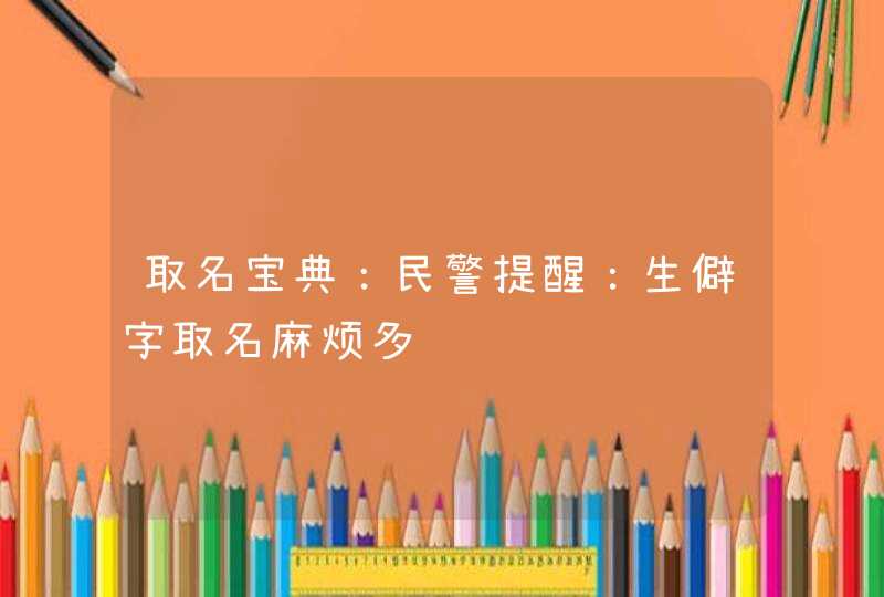 取名宝典：民警提醒：生僻字取名麻烦多,第1张