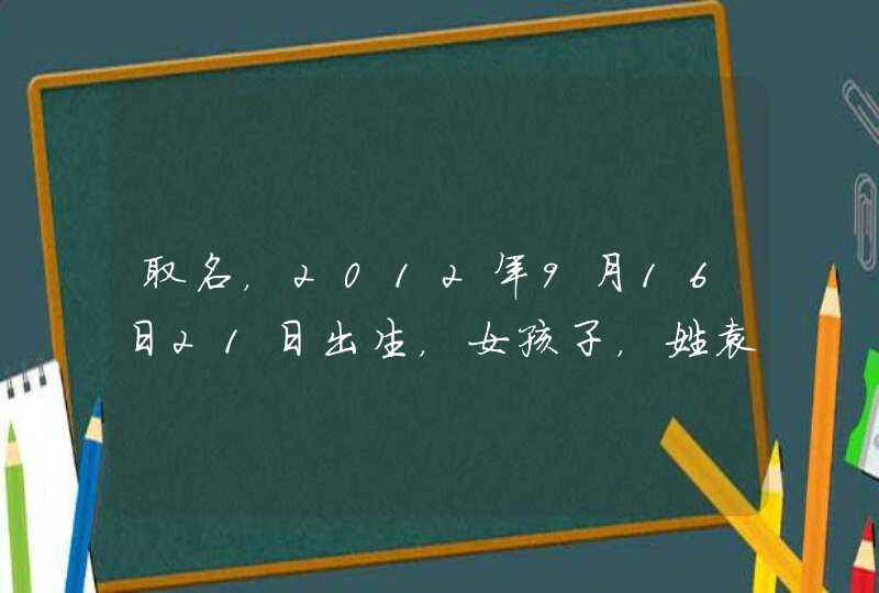 取名，2012年9月16日21日出生，女孩子，姓袁，求一个能符合五行相生相克的，好听又有寓意的名字。,第1张