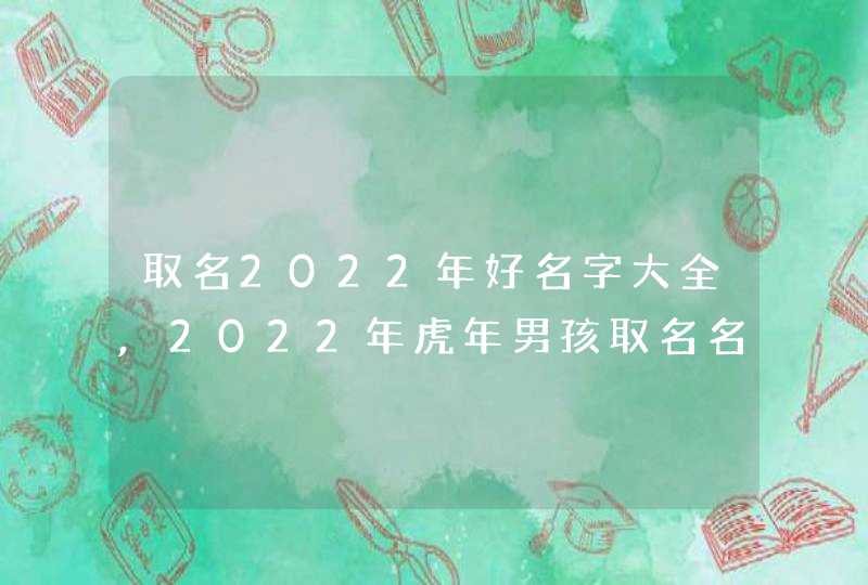 取名2022年好名字大全,2022年虎年男孩取名名字大全以及属虎男孩的好名字,第1张