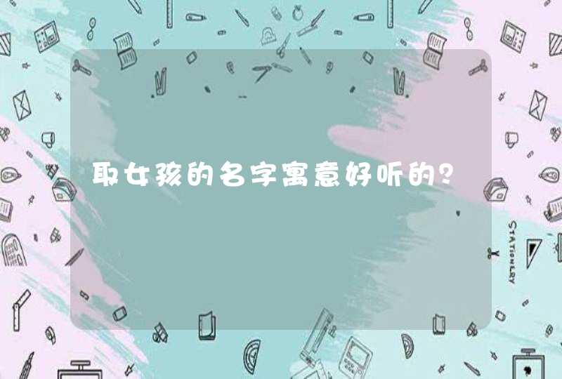 取女孩的名字寓意好听的？,第1张