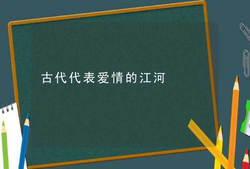 古代代表爱情的江河,第1张