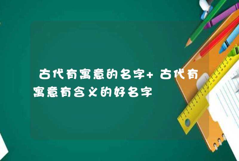 古代有寓意的名字 古代有寓意有含义的好名字,第1张