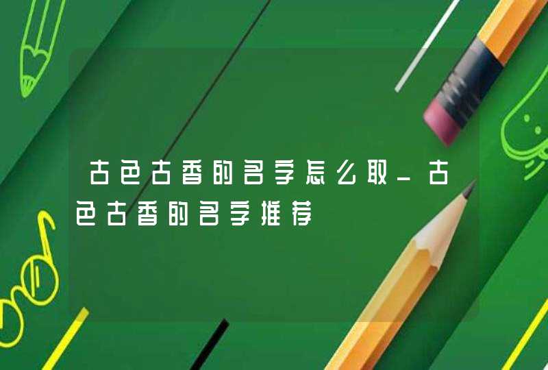 古色古香的名字怎么取_古色古香的名字推荐,第1张