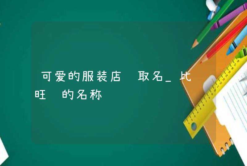 可爱的服装店铺取名_比较旺财的名称,第1张