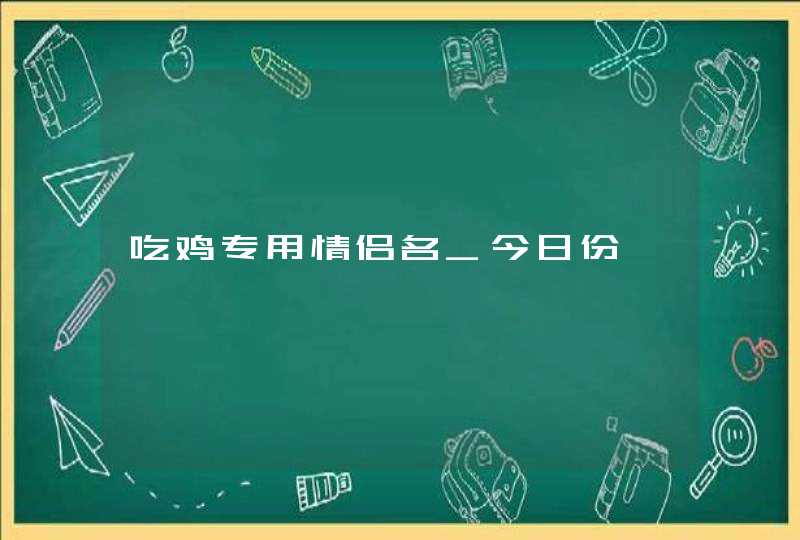 吃鸡专用情侣名_今日份,第1张