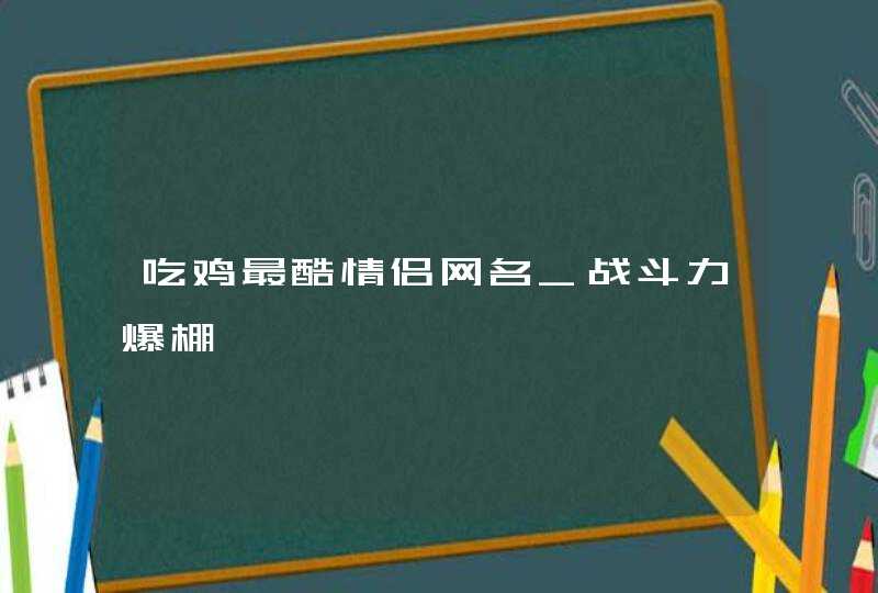 吃鸡最酷情侣网名_战斗力爆棚,第1张