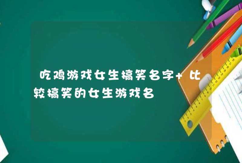 吃鸡游戏女生搞笑名字 比较搞笑的女生游戏名,第1张