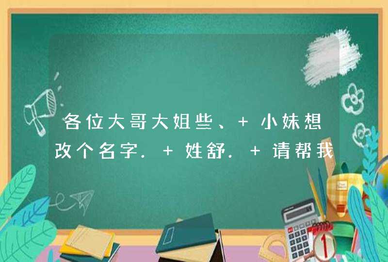 各位大哥大姐些、 小妹想改个名字. 姓舒. 请帮我想个好听点的名字嘛.! 谢了哟.!,第1张