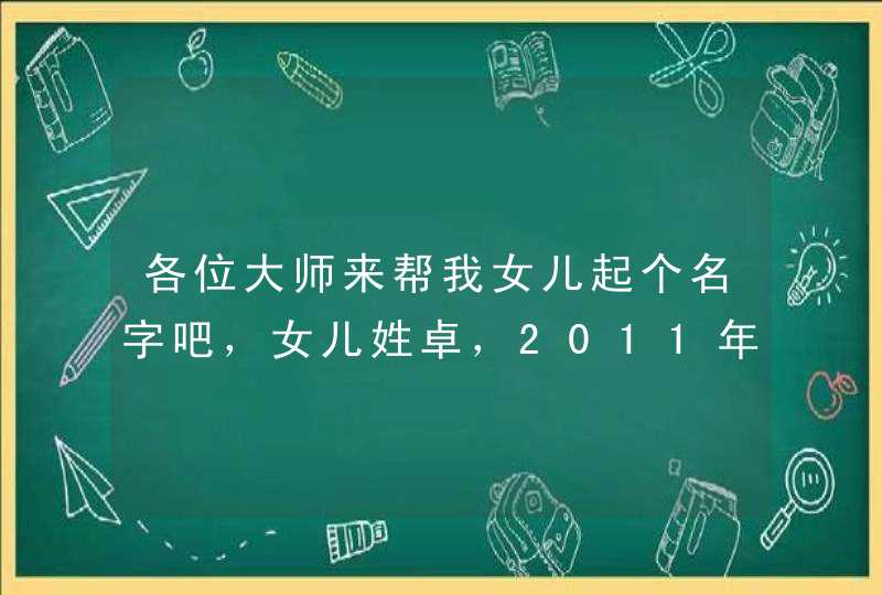 各位大师来帮我女儿起个名字吧，女儿姓卓，2011年4月9日凌晨1点15分出生。起名原则要根据五行命理起名,第1张