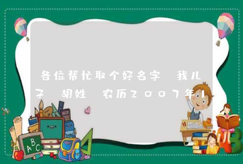 各位帮忙取个好名字，我儿子，胡姓，农历2007年12月27日11点10分出生。求个好名字。谢谢了！！,第1张