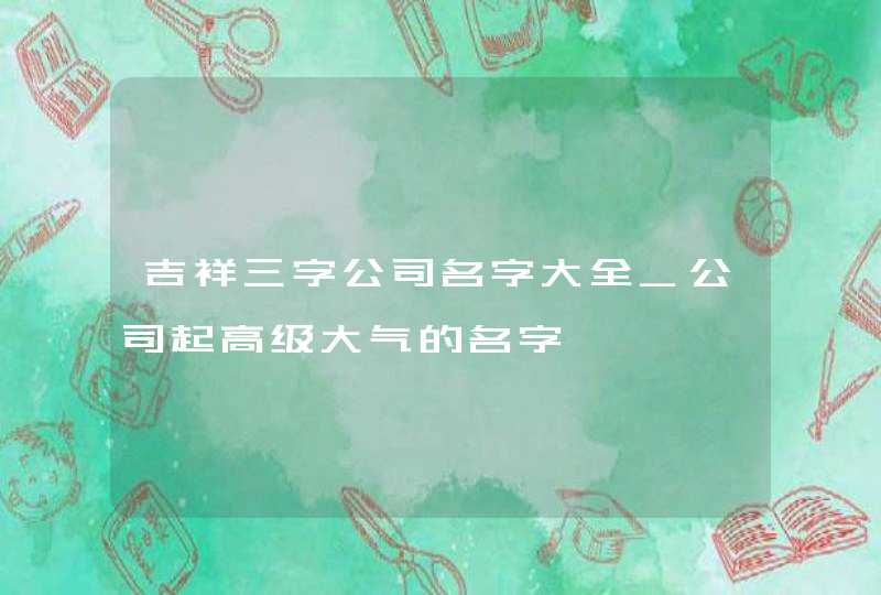 吉祥三字公司名字大全_公司起高级大气的名字,第1张