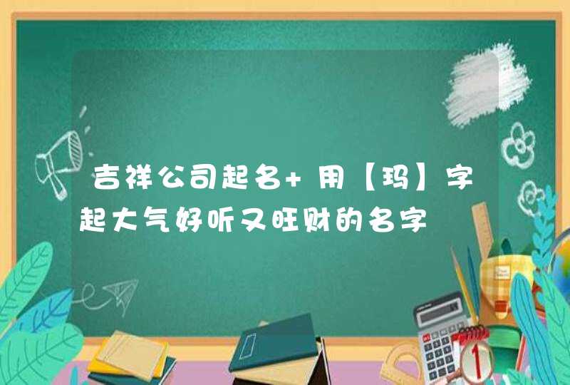 吉祥公司起名 用【玛】字起大气好听又旺财的名字,第1张