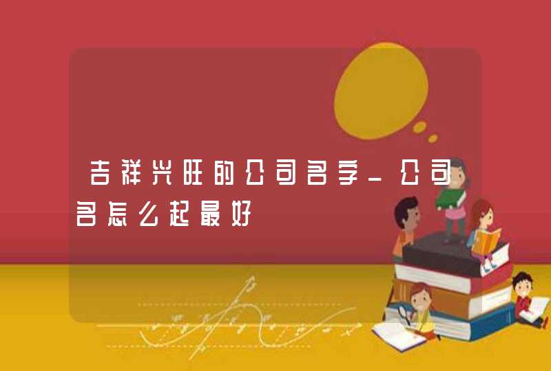 吉祥兴旺的公司名字_公司名怎么起最好,第1张