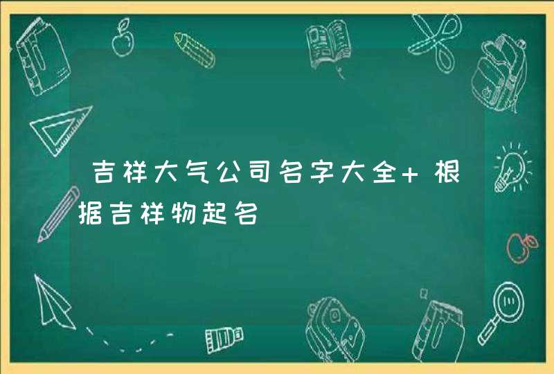 吉祥大气公司名字大全 根据吉祥物起名,第1张