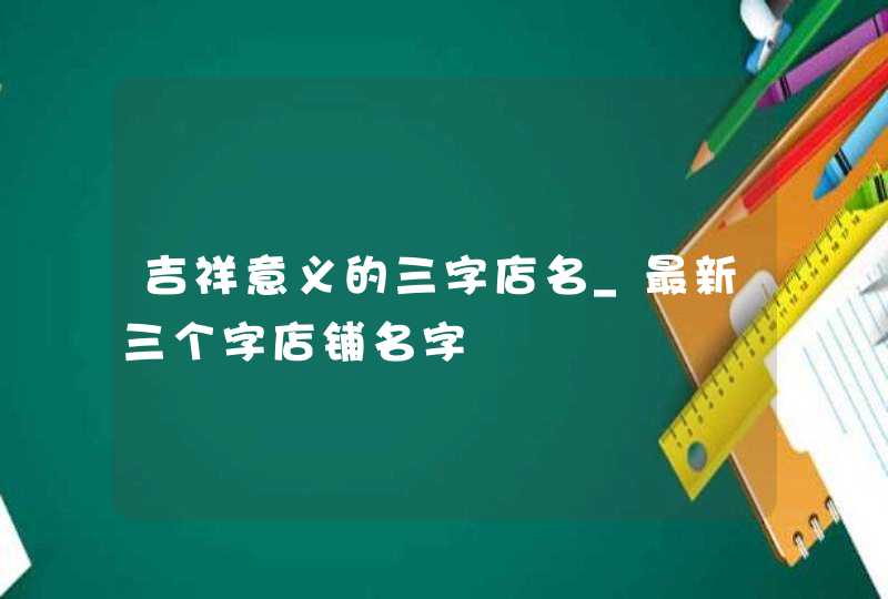 吉祥意义的三字店名_最新三个字店铺名字,第1张
