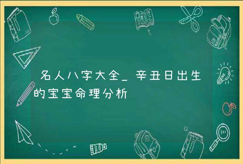 名人八字大全_辛丑日出生的宝宝命理分析,第1张