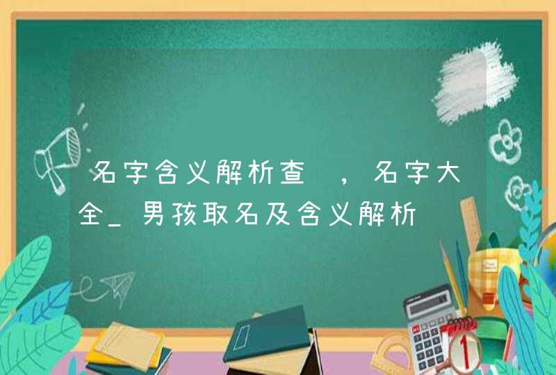 名字含义解析查询,名字大全_男孩取名及含义解析,第1张